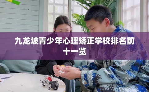 九龙坡青少年心理矫正学校排名前十一览