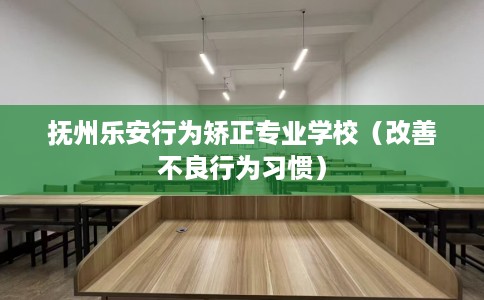 抚州乐安行为矫正专业学校（改善不良行为习惯）