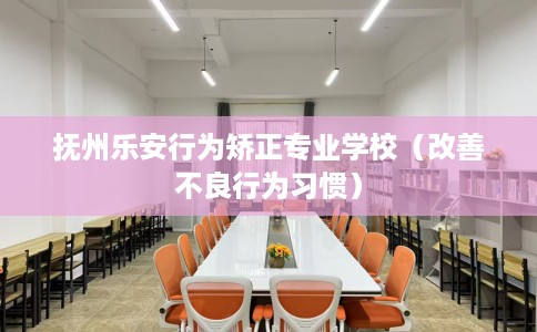 抚州乐安行为矫正专业学校（改善不良行为习惯）
