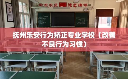 抚州乐安行为矫正专业学校（改善不良行为习惯）