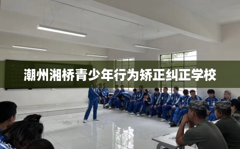 潮州湘桥青少年行为矫正纠正学校