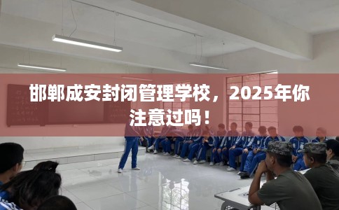 邯郸成安封闭管理学校，2025年你注意过吗！