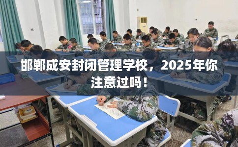 邯郸成安封闭管理学校，2025年你注意过吗！