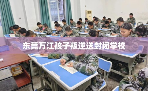 东莞万江孩子叛逆送封闭学校