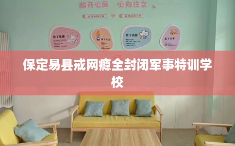 保定易县戒网瘾全封闭军事特训学校
