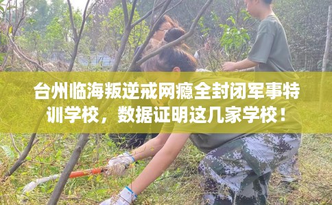 台州临海叛逆戒网瘾全封闭军事特训学校，数据证明这几家学校！