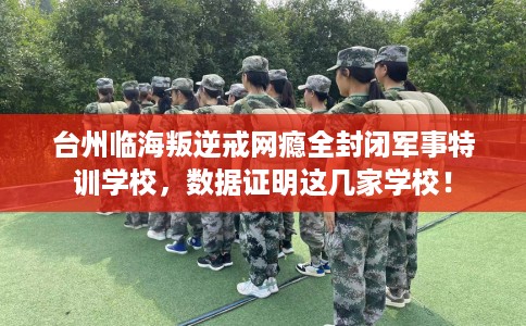 台州临海叛逆戒网瘾全封闭军事特训学校，数据证明这几家学校！