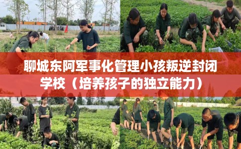 聊城东阿军事化管理小孩叛逆封闭学校（培养孩子的独立能力）