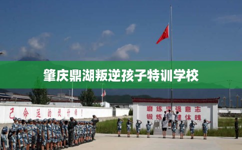 肇庆鼎湖叛逆孩子特训学校