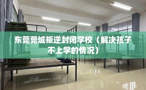 东莞莞城叛逆封闭学校(解决孩子不上学的情况) 东莞莞城叛逆封闭学校(解决孩子不上学的情况)