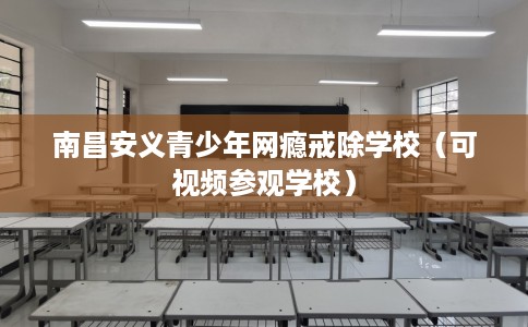 南昌安义青少年网瘾戒除学校（可视频参观学校）