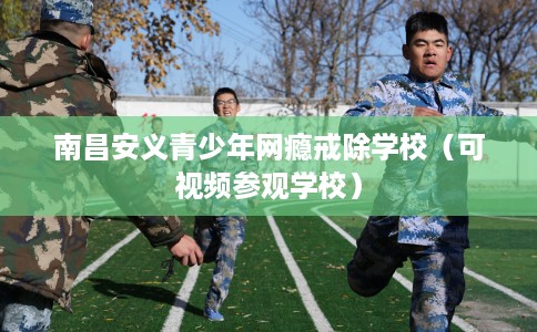南昌安义青少年网瘾戒除学校（可视频参观学校）