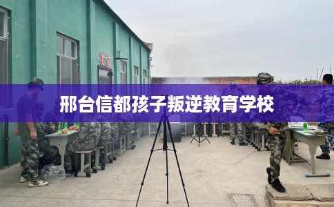 邢台信都孩子叛逆教育学校