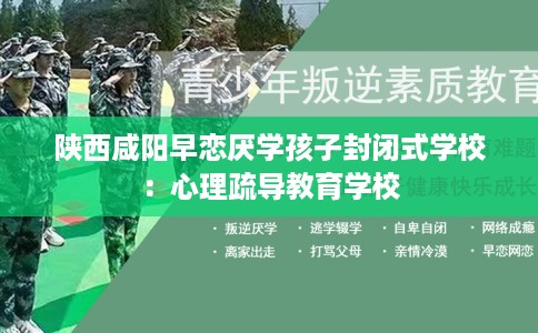 陕西咸阳早恋厌学孩子封闭式学校：心理疏导教育学校