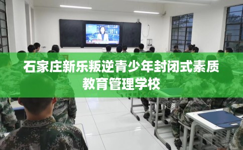 石家庄新乐叛逆青少年封闭式素质教育管理学校