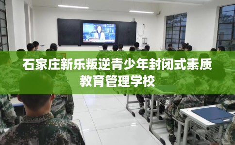 石家庄新乐叛逆青少年封闭式素质教育管理学校