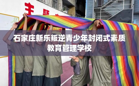 石家庄新乐叛逆青少年封闭式素质教育管理学校