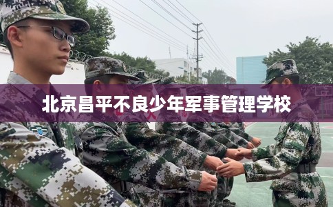 北京昌平不良少年军事管理学校