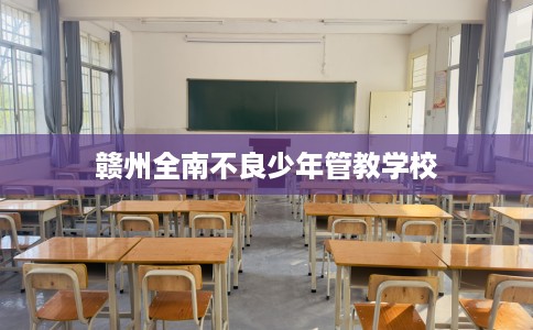 赣州全南不良少年管教学校