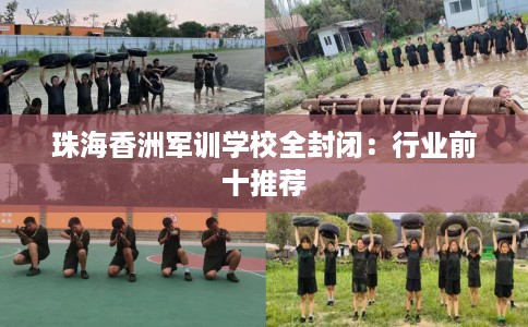 珠海香洲军训学校全封闭：行业前十推荐