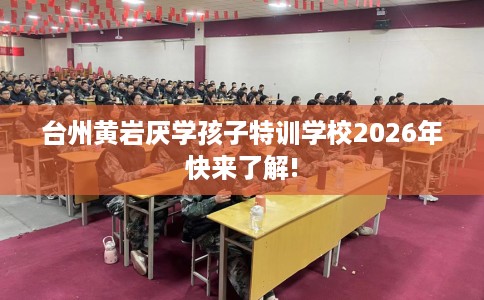 台州黄岩厌学孩子特训学校2026年快来了解!