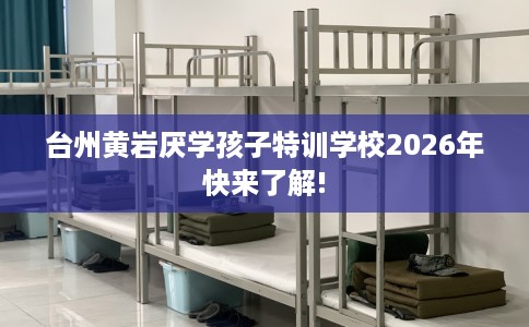 台州黄岩厌学孩子特训学校2026年快来了解!