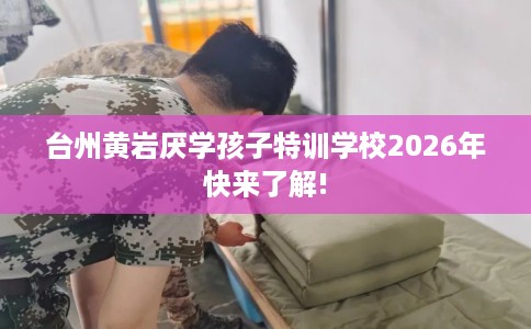 台州黄岩厌学孩子特训学校2026年快来了解!
