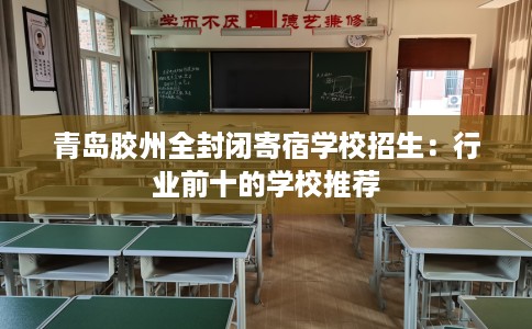 青岛胶州全封闭寄宿学校招生：行业前十的学校推荐