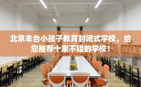 北京丰台小孩子教育封闭式学校，给您推荐十家不错的学校！
