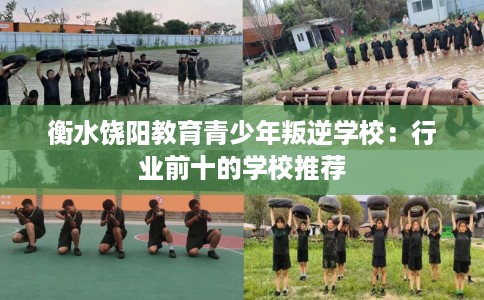 衡水饶阳教育青少年叛逆学校：行业前十的学校推荐