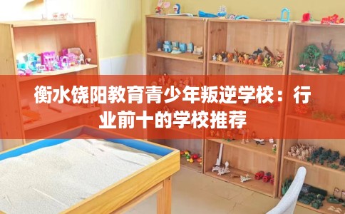 衡水饶阳教育青少年叛逆学校：行业前十的学校推荐