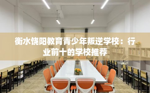 衡水饶阳教育青少年叛逆学校：行业前十的学校推荐