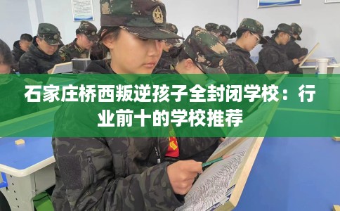 石家庄桥西叛逆孩子全封闭学校：行业前十的学校推荐