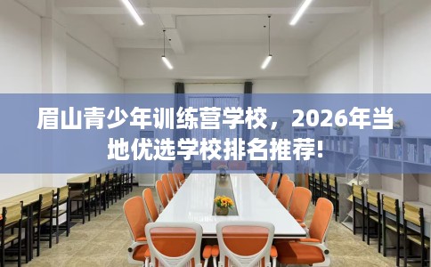 眉山青少年训练营学校，2026年当地优选学校排名推荐!