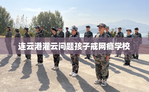 连云港灌云问题孩子戒网瘾学校