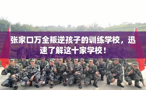 张家口万全叛逆孩子的训练学校，迅速了解这十家学校！