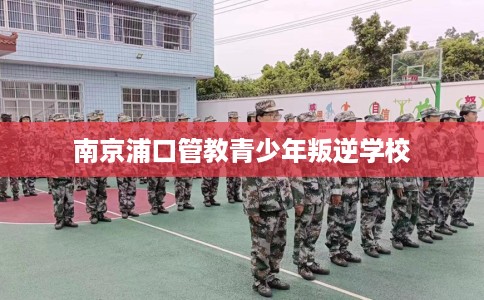 南京浦口管教青少年叛逆学校