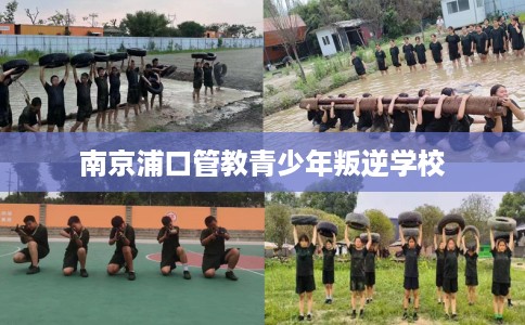 南京浦口管教青少年叛逆学校