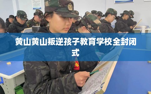 黄山黄山叛逆孩子教育学校全封闭式