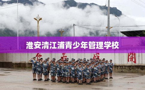 淮安清江浦青少年管理学校