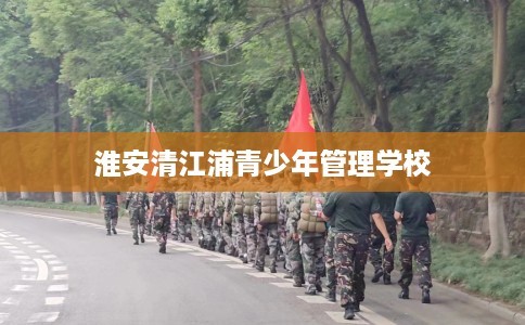 淮安清江浦青少年管理学校