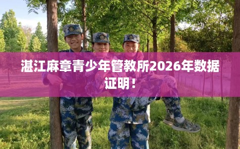 湛江麻章青少年管教所2026年数据证明！