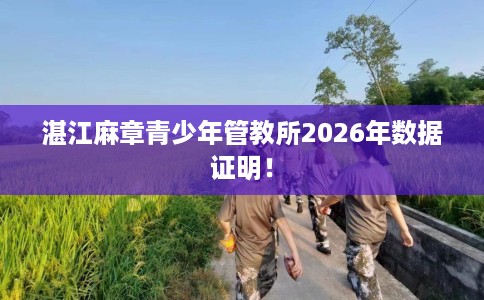 湛江麻章青少年管教所2026年数据证明！