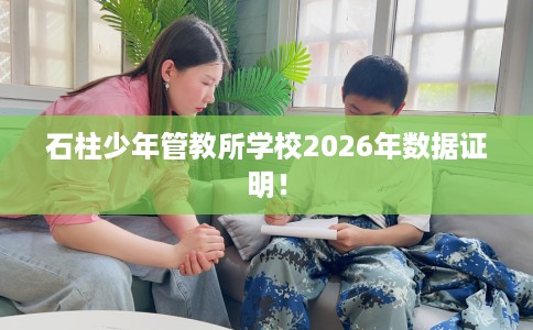 石柱少年管教所学校2026年数据证明！