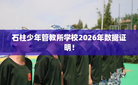 石柱少年管教所学校2026年数据证明！