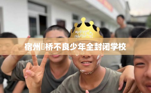 宿州埇桥不良少年全封闭学校