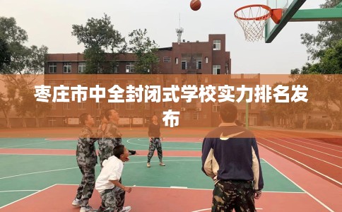 枣庄市中全封闭式学校实力排名发布