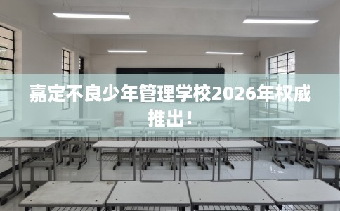 嘉定不良少年管理学校2026年权威推出！