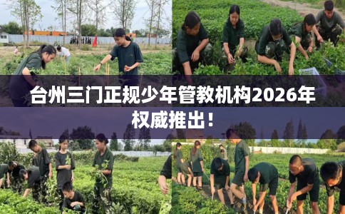 台州三门正规少年管教机构2026年权威推出！
