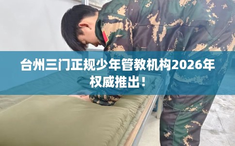 台州三门正规少年管教机构2026年权威推出！